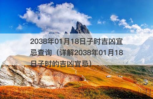 2038年01月18日子时吉凶宜忌查询（详解2038年01月18日子时的吉凶宜忌）