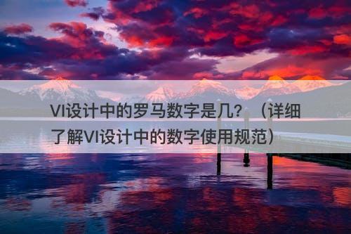 VI设计中的罗马数字是几？（详细了解VI设计中的数字使用规范）