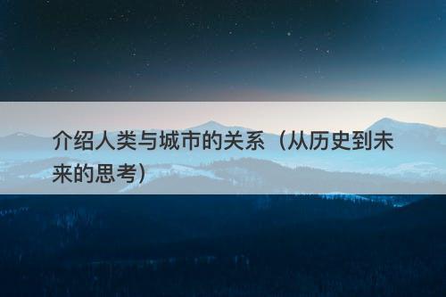 介绍人类与城市的关系(从历史到未来的思考)