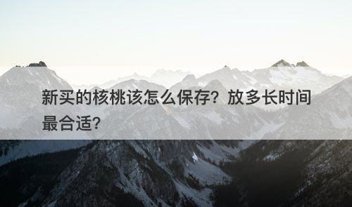 新买的核桃该怎么保存？放多长时间最合适？