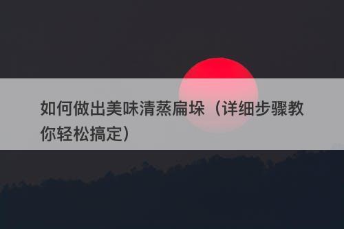 如何做出美味清蒸扁垛（详细步骤教你轻松搞定）