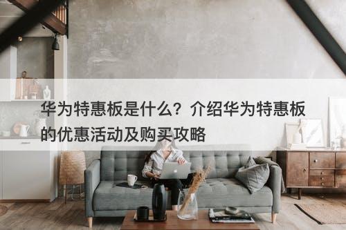华为特惠板是什么？介绍华为特惠板的优惠活动及购买攻略
