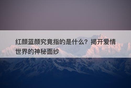 红颜蓝颜究竟指的是什么?揭开爱情世界的神秘面纱