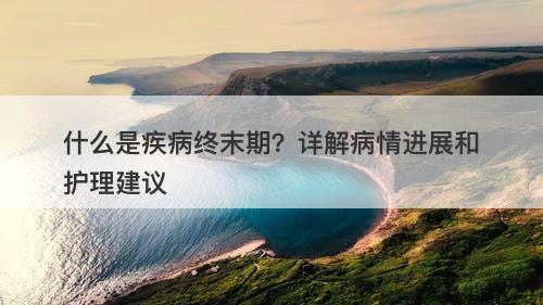 什么是疾病终末期？详解病情进展和护理建议