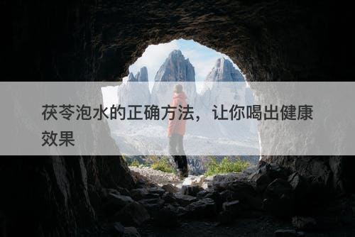 茯苓泡水的正确方法，让你喝出健康效果