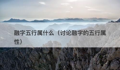 融字五行属什么（讨论融字的五行属性）