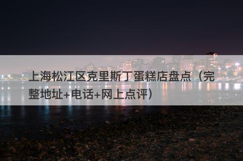 上海松江区克里斯丁蛋糕店盘点（完整地址+电话+网上点评）