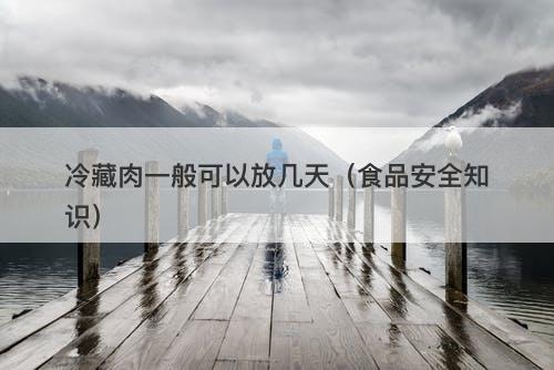 冷藏肉一般可以放几天（食品安全知识）