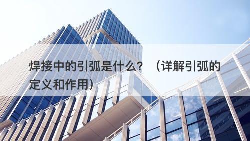 焊接中的引弧是什么？（详解引弧的定义和作用）