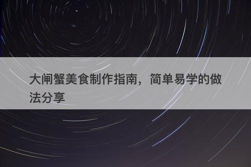 大闸蟹美食制作指南，简单易学的做法分享
