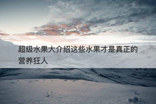 超级水果大介绍这些水果才是真正的营养狂人