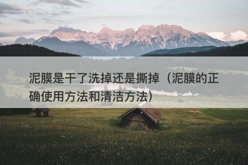 泥膜是干了洗掉还是撕掉（泥膜的正确使用方法和清洁方法）