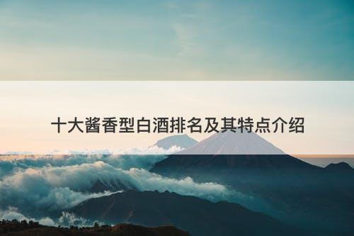 十大酱香型白酒排名及其特点介绍