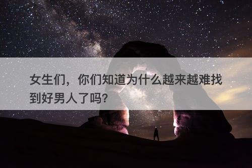 女生们，你们知道为什么越来越难找到好男人了吗？
