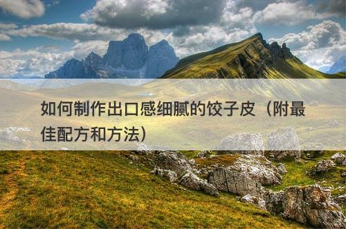 如何制作出口感细腻的饺子皮（附最佳配方和方法）