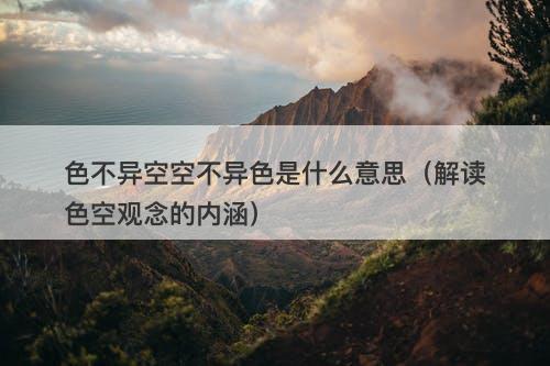 色不异空空不异色是什么意思(解读色空观念的内涵)