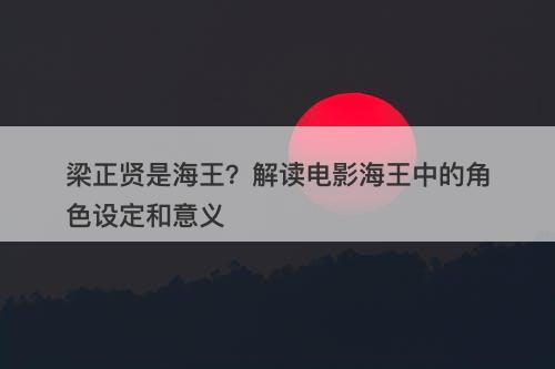 梁正贤是海王？解读电影海王中的角色设定和意义