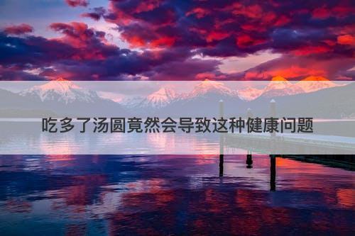 吃多了汤圆竟然会导致这种健康问题
