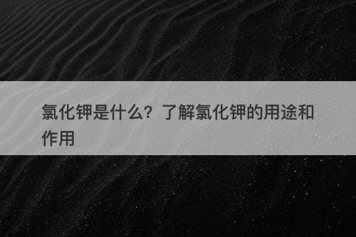 氯化钾是什么?了解氯化钾的用途和作用