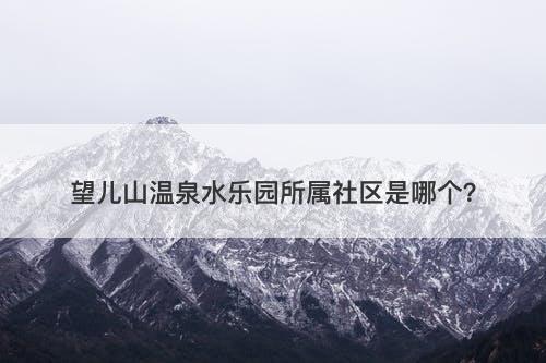 望儿山温泉水乐园所属社区是哪个?