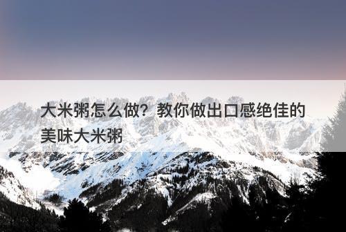 大米粥怎么做?教你做出口感绝佳的美味大米粥