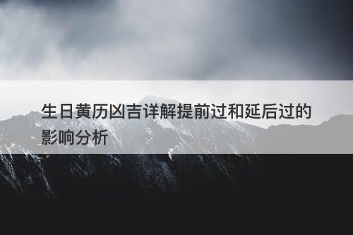生日黄历凶吉详解提前过和延后过的影响分析