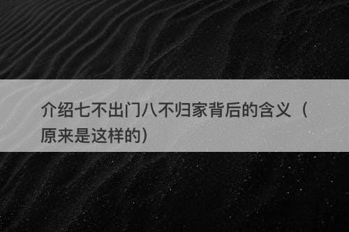 介绍七不出门八不归家背后的含义（原来是这样的）