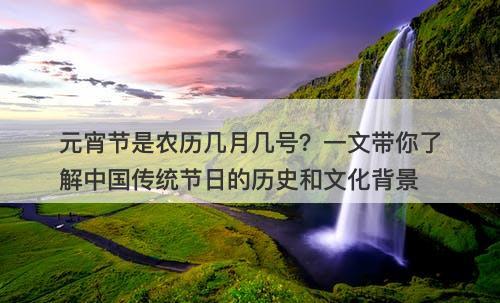 元宵节是农历几月几号？一文带你了解中国传统节日的历史和文化背景