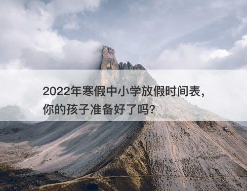 2022年寒假中小学放假时间表,你的孩子准备好了吗?