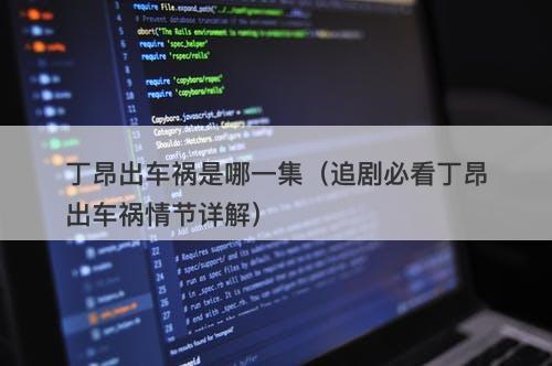 丁昂出车祸是哪一集(追剧必看丁昂出车祸情节详解)