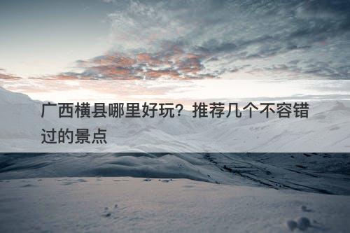 广西横县哪里好玩？推荐几个不容错过的景点