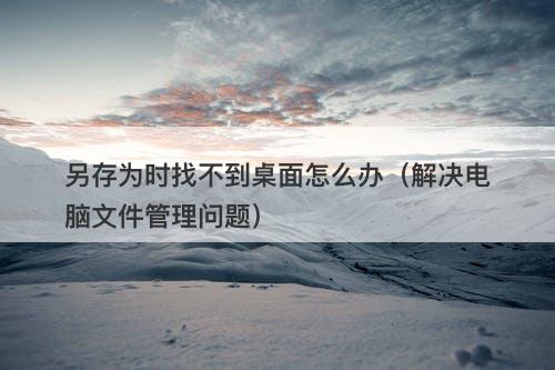 另存为时找不到桌面怎么办（解决电脑文件管理问题）-图1