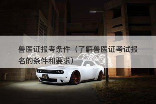 兽医证报考条件(了解兽医证考试报名的条件和要求)