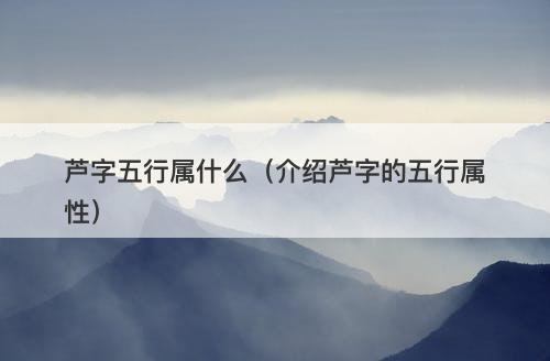 芦字五行属什么（介绍芦字的五行属性）