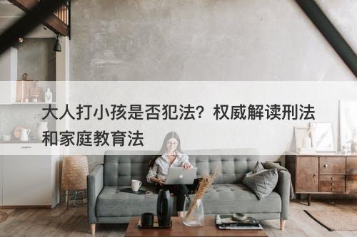 大人打小孩是否犯法？权威解读刑法和家庭教育法