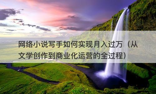 网络小说写手如何实现月入过万（从文学创作到商业化运营的全过程）