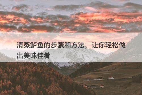 清蒸鲈鱼的步骤和方法,让你轻松做出美味佳肴