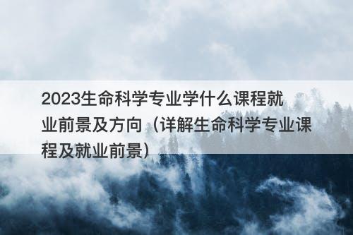 2023生命科学专业学什么课程就业前景及方向(详解生命科学专业课程及就业前景)