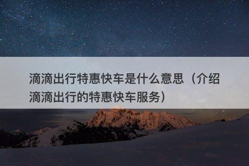 滴滴出行特惠快车是什么意思(介绍滴滴出行的特惠快车服务)