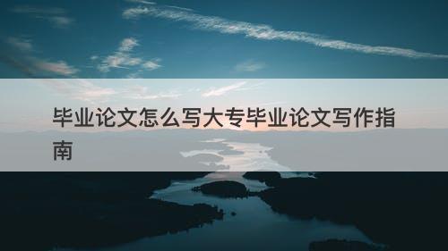 毕业论文怎么写大专毕业论文写作指南