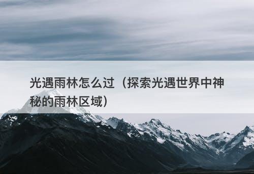 光遇雨林怎么过（探索光遇世界中神秘的雨林区域）