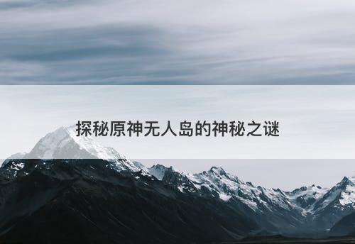 探秘原神无人岛的神秘之谜
