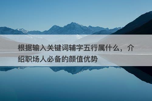 根据输入关键词辅字五行属什么，介绍职场人必备的颜值优势