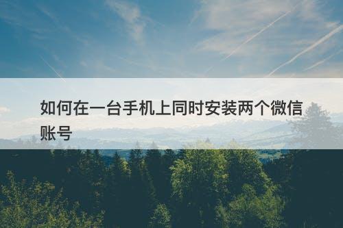 如何在一台手机上同时安装两个微信账号