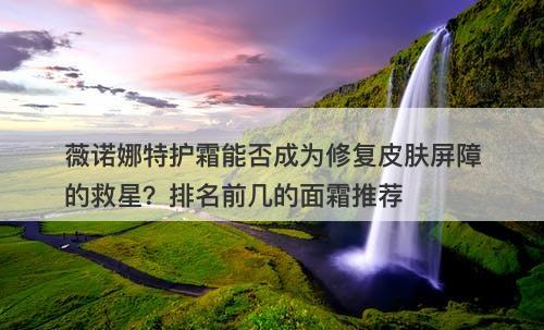 薇诺娜特护霜能否成为修复皮肤屏障的救星？排名前几的面霜推荐