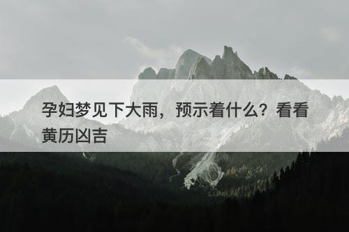 孕妇梦见下大雨,预示着什么?看看黄历凶吉