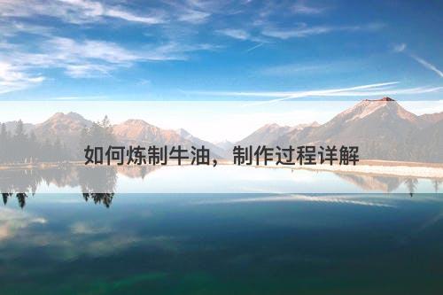 如何炼制牛油,制作过程详解