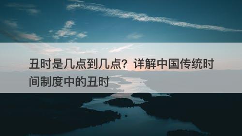 丑时是几点到几点？详解中国传统时间制度中的丑时