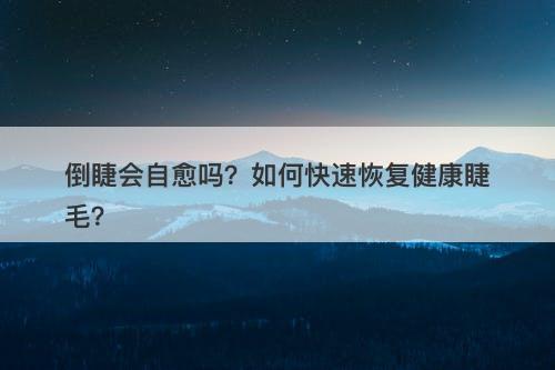 倒睫会自愈吗？如何快速恢复健康睫毛？