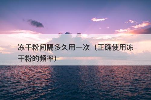 冻干粉间隔多久用一次(正确使用冻干粉的频率)